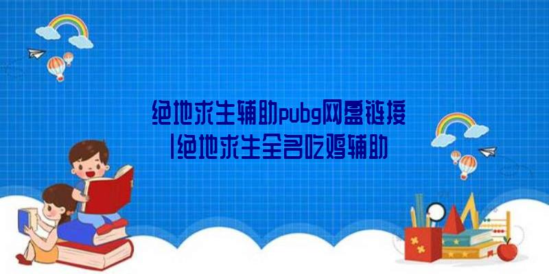 「绝地求生辅助pubg网盘链接」|绝地求生全名吃鸡辅助